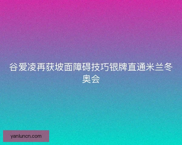 谷爱凌再获坡面障碍技巧银牌直通米兰冬奥会