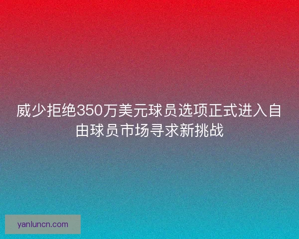 威少拒绝350万美元球员选项正式进入自由球员市场寻求新挑战