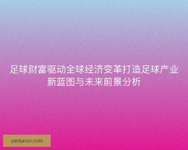 足球财富驱动全球经济变革打造足球产业新蓝图与未来前景分析